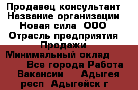 Продавец-консультант › Название организации ­ Новая сила, ООО › Отрасль предприятия ­ Продажи › Минимальный оклад ­ 20 000 - Все города Работа » Вакансии   . Адыгея респ.,Адыгейск г.